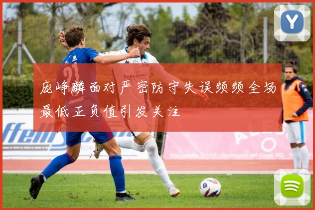 庞峥麟面对严密防守失误频频全场最低正负值引发关注