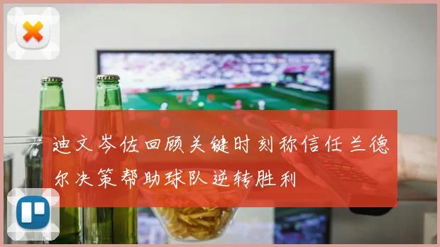迪文岑佐回顾关键时刻称信任兰德尔决策帮助球队逆转胜利