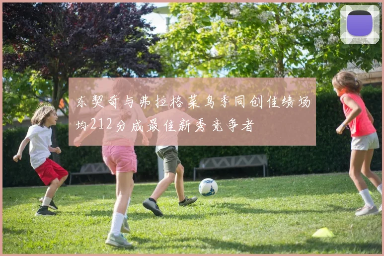东契奇与弗拉格菜鸟季同创佳绩场均212分成最佳新秀竞争者