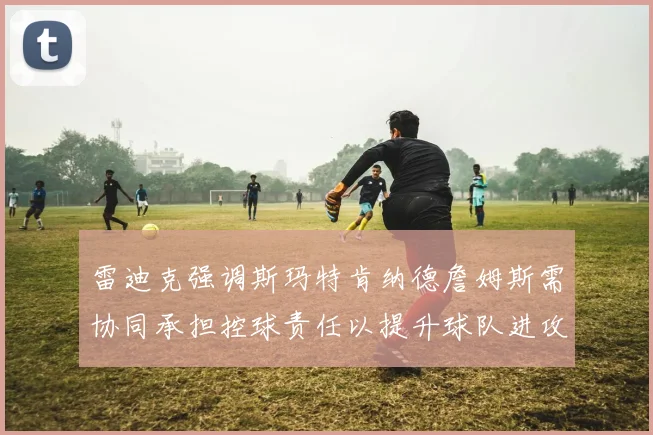 雷迪克强调斯玛特肯纳德詹姆斯需协同承担控球责任以提升球队进攻效率