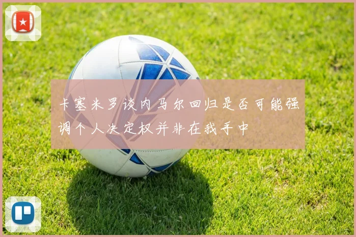 卡塞米罗谈内马尔回归是否可能强调个人决定权并非在我手中