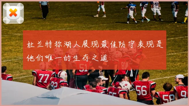 杜兰特称湖人展现最佳防守表现是他们唯一的生存之道
