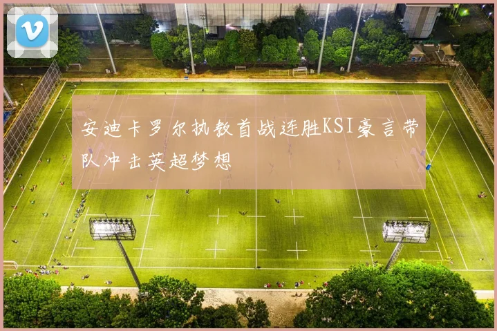 安迪卡罗尔执教首战连胜KSI豪言带队冲击英超梦想