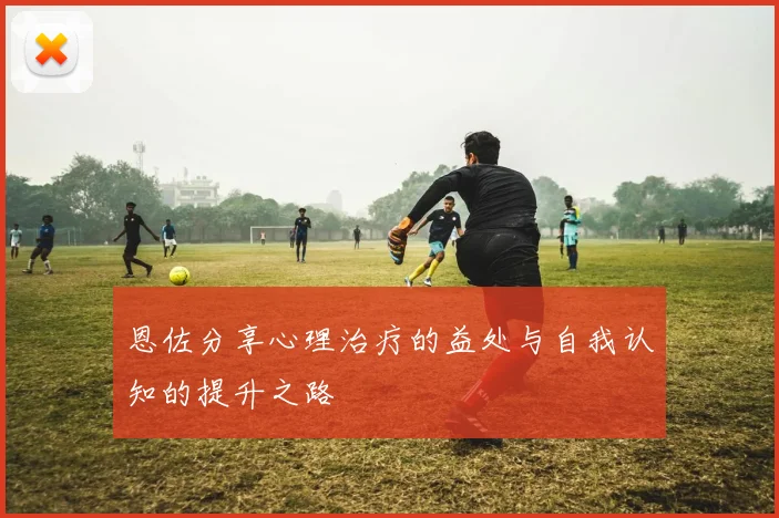 恩佐分享心理治疗的益处与自我认知的提升之路