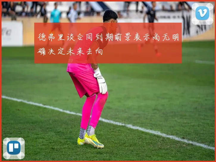 德弗里谈合同到期前景表示尚无明确决定未来去向
