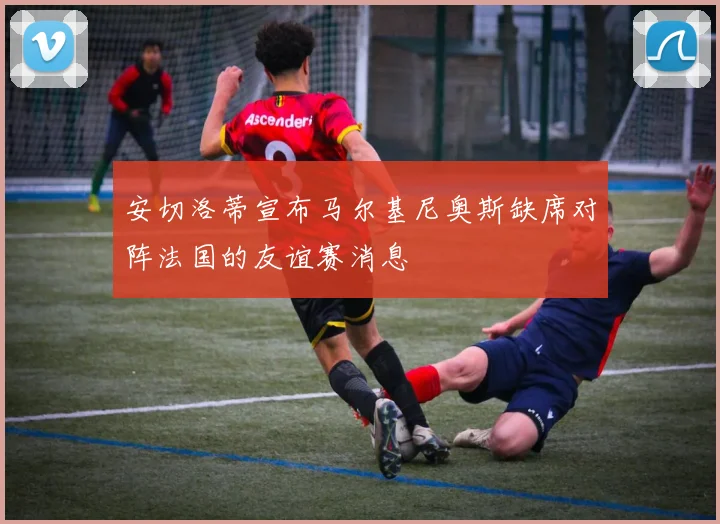 安切洛蒂宣布马尔基尼奥斯缺席对阵法国的友谊赛消息