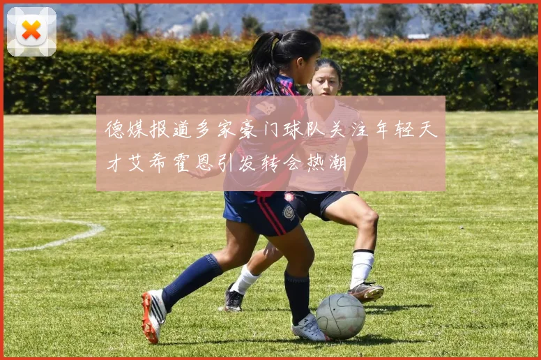 德媒报道多家豪门球队关注年轻天才艾希霍恩引发转会热潮