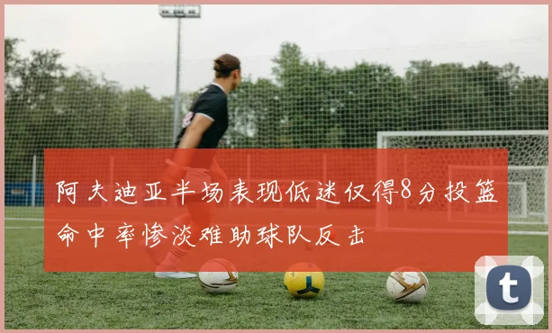 阿夫迪亚半场表现低迷仅得8分投篮命中率惨淡难助球队反击