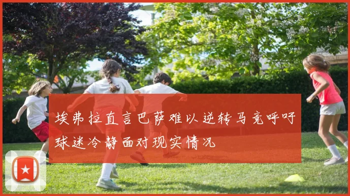 埃弗拉直言巴萨难以逆转马竞呼吁球迷冷静面对现实情况