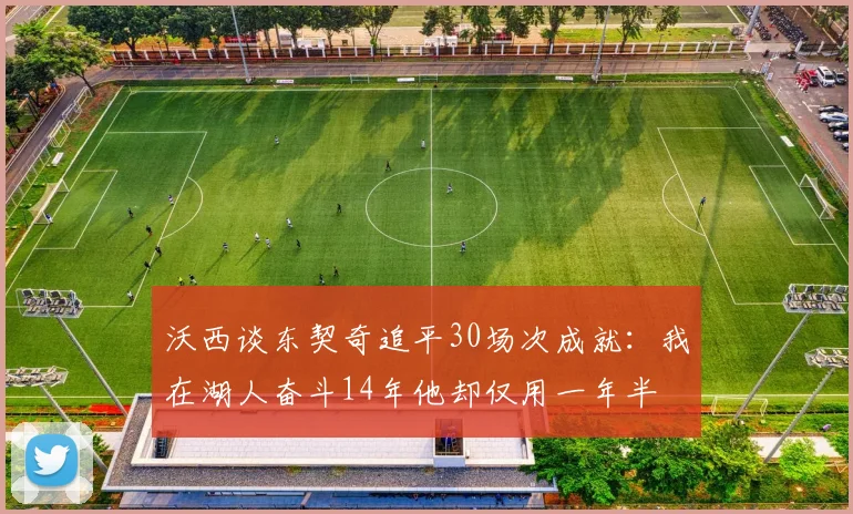沃西谈东契奇追平30场次成就：我在湖人奋斗14年他却仅用一年半